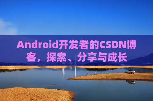 Android开发者的CSDN博客，探索、分享与成长